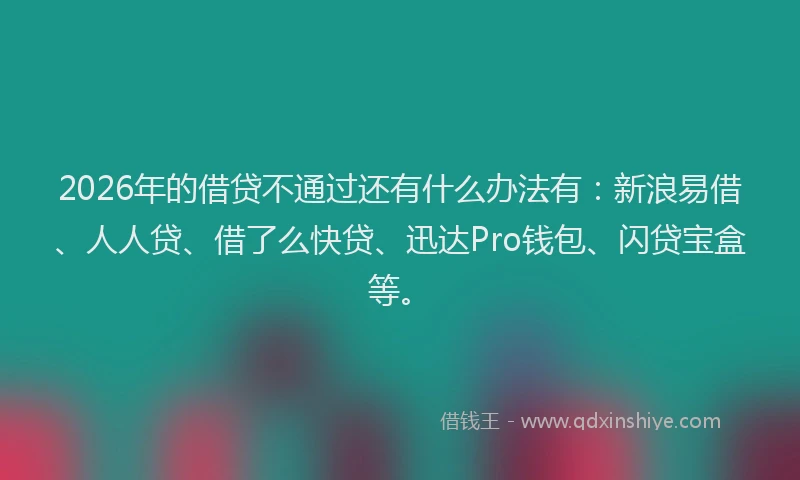2026年的借贷不通过还有什么办法有:新浪易借、人人贷、借了么快贷、迅达Pro钱包、闪贷宝盒等。