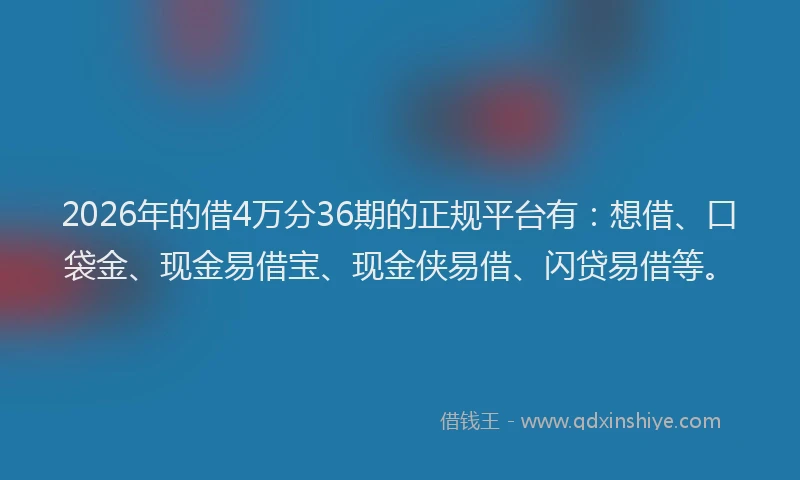 2026年的借4万分36期的正规平台有：想借、口袋金、现金易借宝、现金侠易借、闪贷易借等。