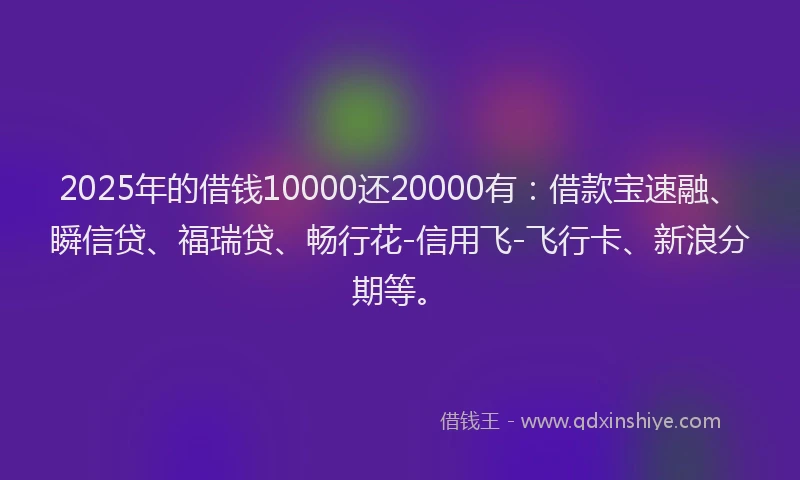 2025年的借钱10000还20000有：借款宝速融、瞬信贷、福瑞贷、畅行花-信用飞-飞行卡、新浪分期等。