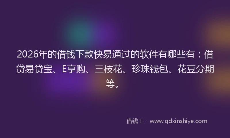 2026年的借钱下款快易通过的软件有哪些有：借贷易贷宝、E享购、三枝花、珍珠钱包、花豆分期等。