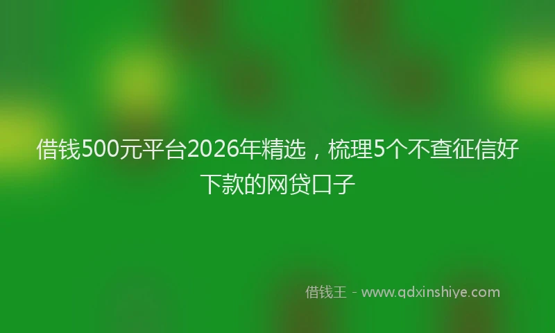 借钱500元平台2026年精选，梳理5个不查征信好下款的网贷口子