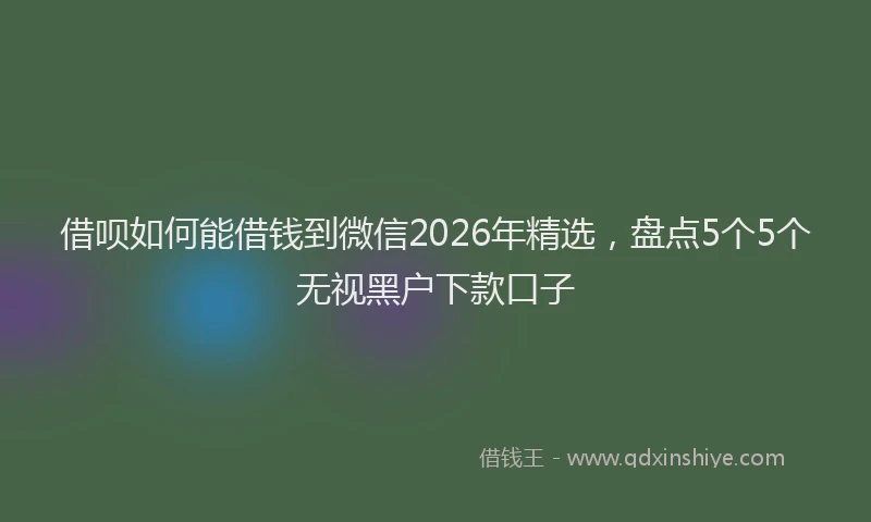 借呗如何能借钱到微信2026年精选，盘点5个5个无视黑户下款口子
