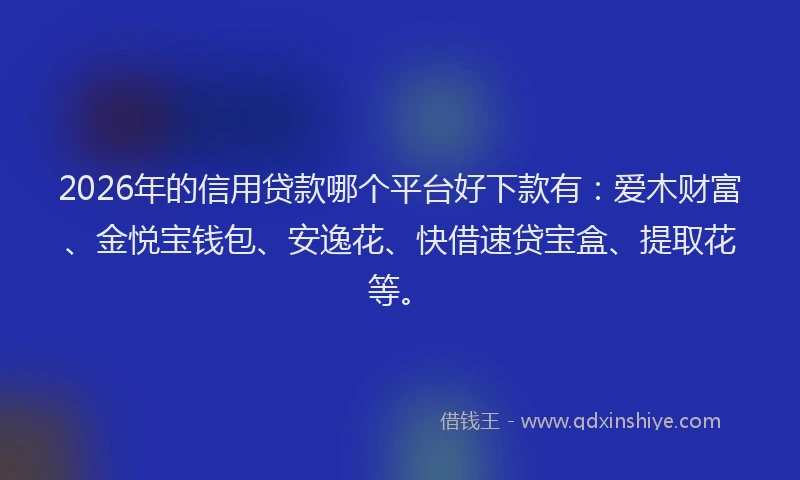 2026年的信用贷款哪个平台好下款有:爱木财富、金悦宝钱包、安逸花、快借速贷宝盒、提取花等。