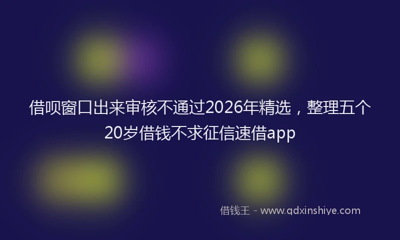 借呗窗口出来审核不通过2026年精选,整理五个20岁借钱不求征信速借app