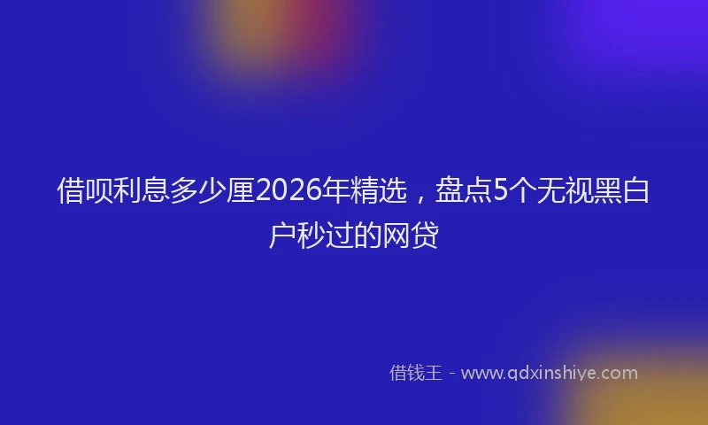 借呗利息多少厘2026年精选，盘点5个无视黑白户秒过的网贷
