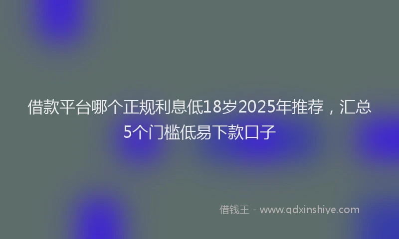 借款平台哪个正规利息低18岁2025年推荐，汇总5个门槛低易下款口子
