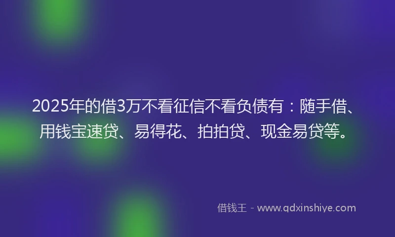 2025年的借3万不看征信不看负债有：随手借、用钱宝速贷、易得花、拍拍贷、现金易贷等。