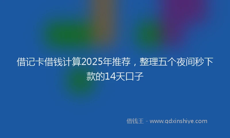 借记卡借钱计算2025年推荐，整理五个夜间秒下款的14天口子