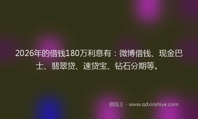 2026年的借钱180万利息有:微博借钱、现金巴士、翡翠贷、速贷宝、钻石分期等。