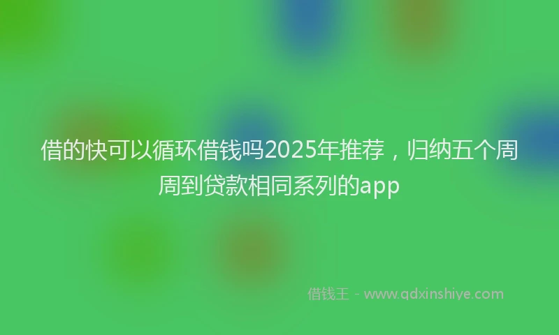 借的快可以循环借钱吗2025年推荐，归纳五个周周到贷款相同系列的app