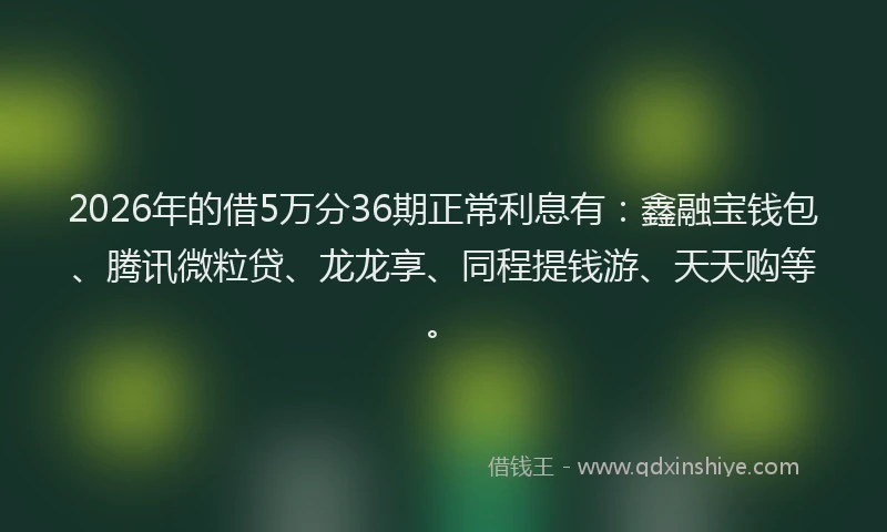 2026年的借5万分36期正常利息有：鑫融宝钱包、腾讯微粒贷、龙龙享、同程提钱游、天天购等。