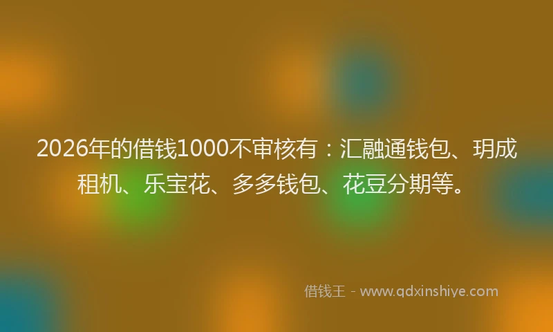 2026年的借钱1000不审核有:汇融通钱包、玥成租机、乐宝花、多多钱包、花豆分期等。
