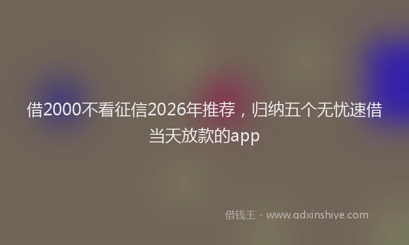 借2000不看征信2026年推荐，归纳五个无忧速借当天放款的app