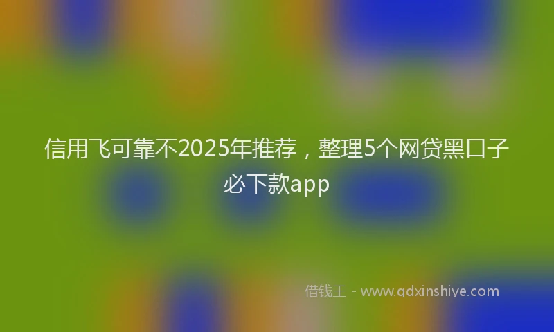 信用飞可靠不2025年推荐，整理5个网贷黑口子必下款app