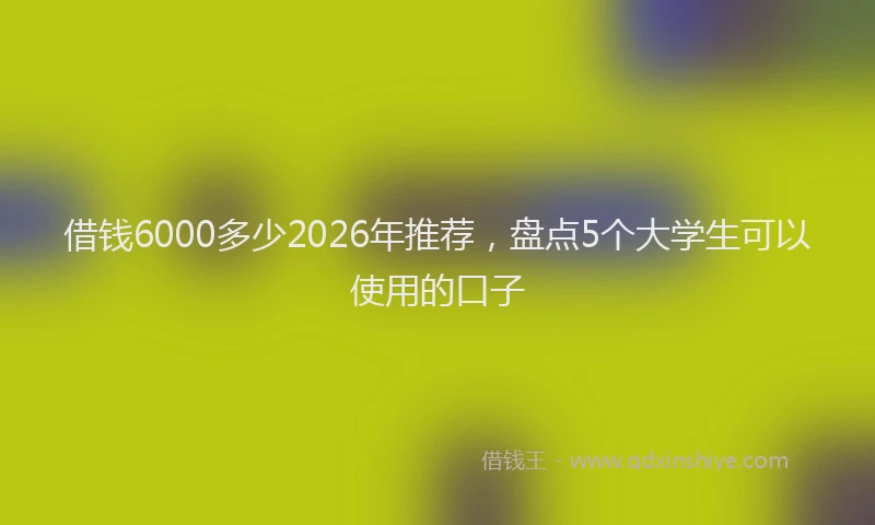 借钱6000多少2026年推荐，盘点5个大学生可以使用的口子