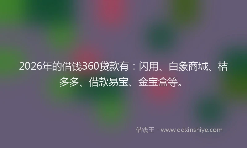 2026年的借钱360贷款有:闪用、白象商城、桔多多、借款易宝、金宝盒等。