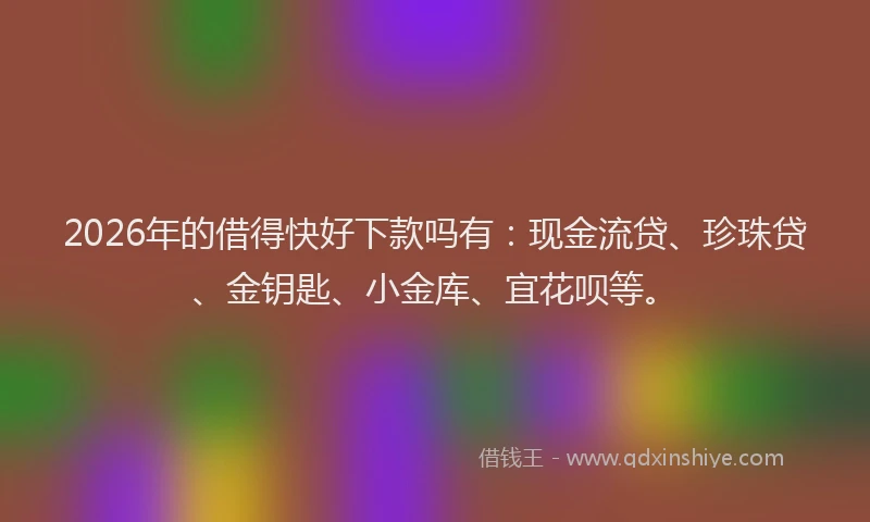 2026年的借得快好下款吗有:现金流贷、珍珠贷、金钥匙、小金库、宜花呗等。