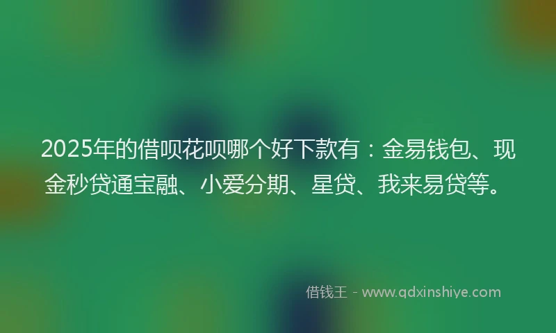 2025年的借呗花呗哪个好下款有：金易钱包、现金秒贷通宝融、小爱分期、星贷、我来易贷等。