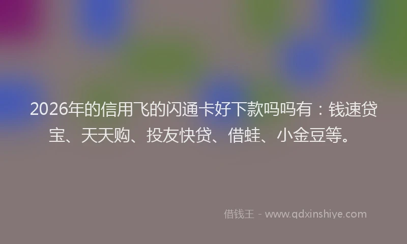 2026年的信用飞的闪通卡好下款吗吗有:钱速贷宝、天天购、投友快贷、借蛙、小金豆等。