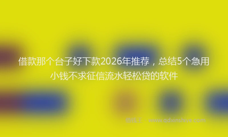 借款那个台子好下款2026年推荐，总结5个急用小钱不求征信流水轻松贷的软件