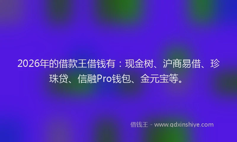 2026年的借款王借钱有:现金树、沪商易借、珍珠贷、信融Pro钱包、金元宝等。