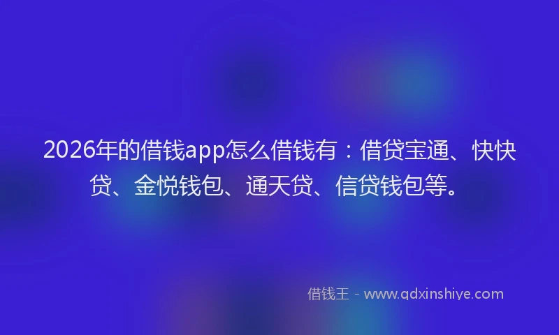2026年的借钱app怎么借钱有：借贷宝通、快快贷、金悦钱包、通天贷、信贷钱包等。