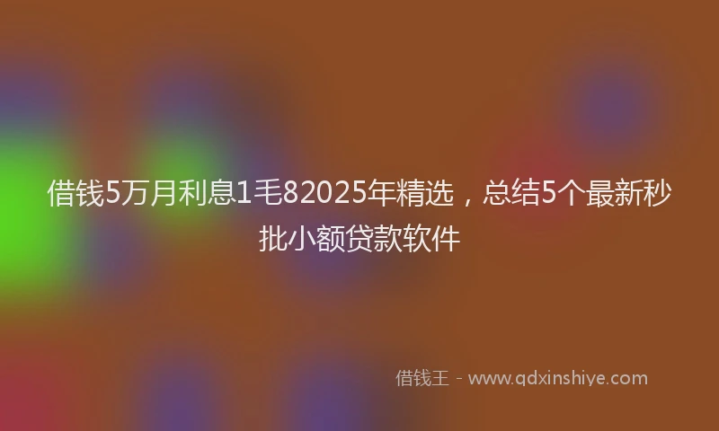借钱5万月利息1毛82025年精选，总结5个最新秒批小额贷款软件