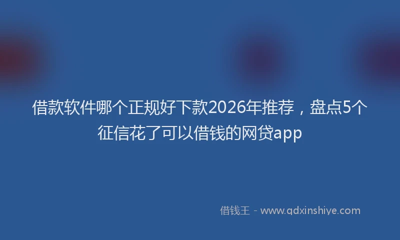 借款软件哪个正规好下款2026年推荐，盘点5个征信花了可以借钱的网贷app