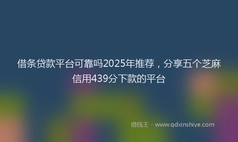 借条贷款平台可靠吗2025年推荐，分享五个芝麻信用439分下款的平台