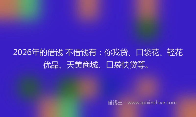 2026年的借钱 不借钱有：你我贷、口袋花、轻花优品、天美商城、口袋快贷等。