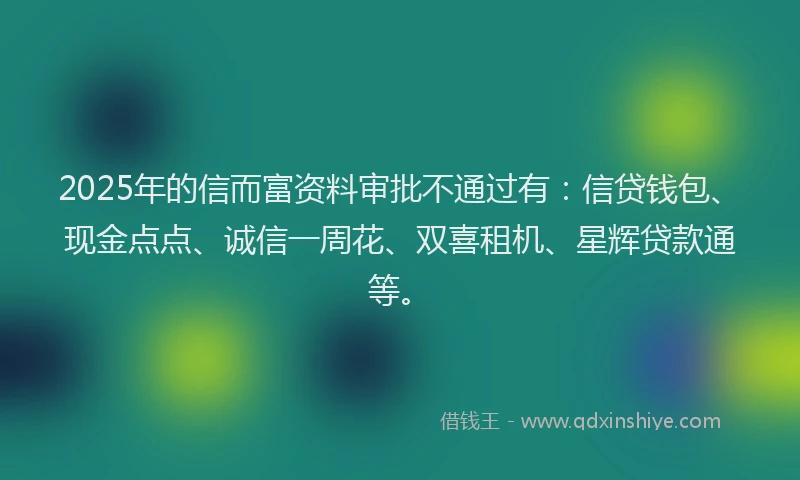 2025年的信而富资料审批不通过有：信贷钱包、现金点点、诚信一周花、双喜租机、星辉贷款通等。