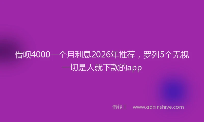 借呗4000一个月利息2026年推荐,罗列5个无视一切是人就下款的app