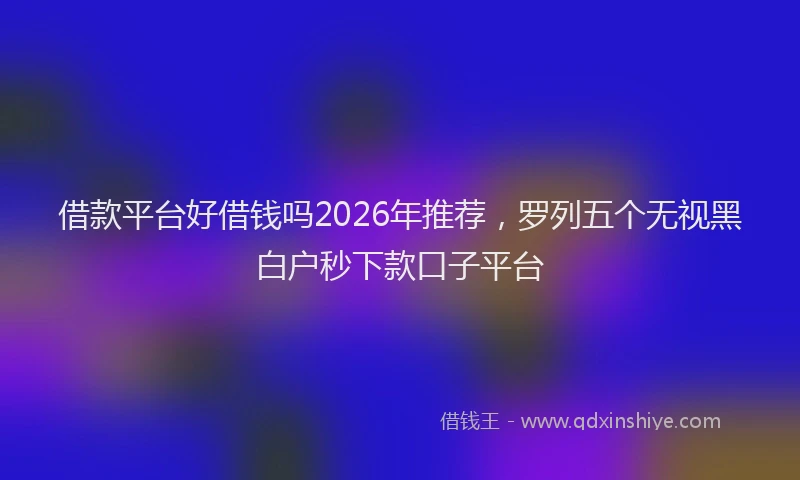 借款平台好借钱吗2026年推荐，罗列五个无视黑白户秒下款口子平台