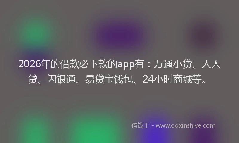 2026年的借款必下款的app有:万通小贷、人人贷、闪银通、易贷宝钱包、24小时商城等。