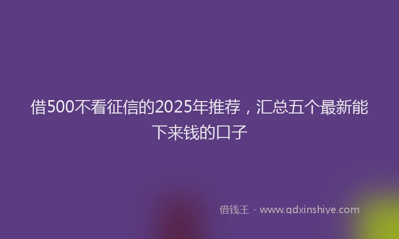借500不看征信的2025年推荐,汇总五个最新能下来钱的口子