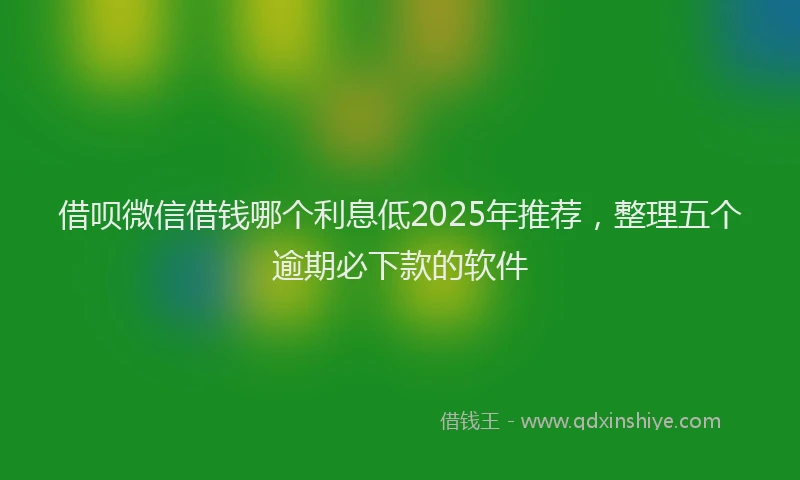 借呗微信借钱哪个利息低2025年推荐，整理五个逾期必下款的软件