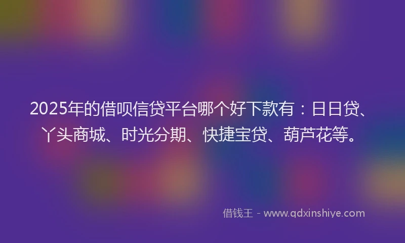 2025年的借呗信贷平台哪个好下款有：日日贷、丫头商城、时光分期、快捷宝贷、葫芦花等。