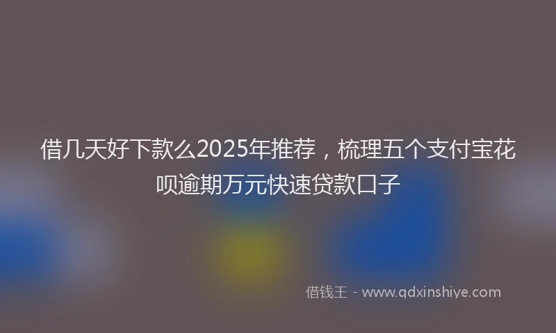 借几天好下款么2025年推荐，梳理五个支付宝花呗逾期万元快速贷款口子