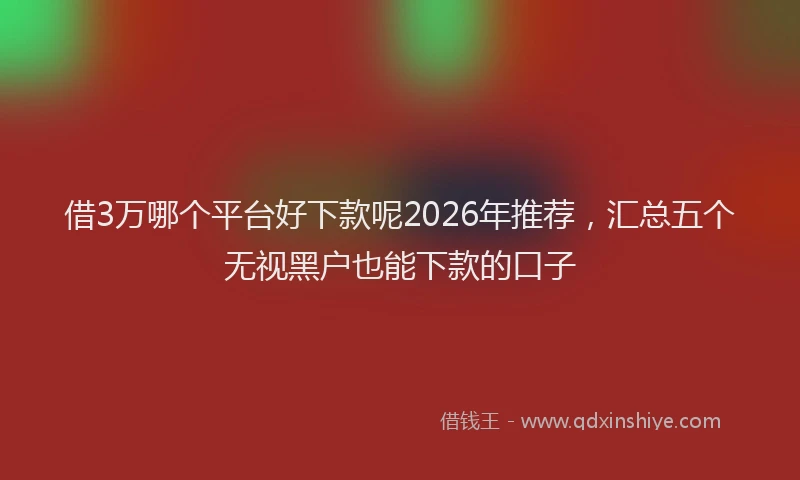 借3万哪个平台好下款呢2026年推荐，汇总五个无视黑户也能下款的口子