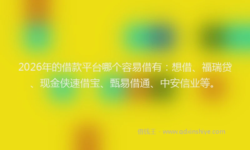 2026年的借款平台哪个容易借有:想借、福瑞贷、现金侠速借宝、甄易借通、中安信业等。