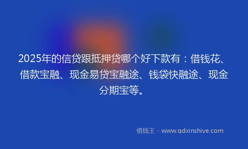 2025年的信贷跟抵押贷哪个好下款有:借钱花、借款宝融、现金易贷宝融途、钱袋快融途、现金分期宝等。