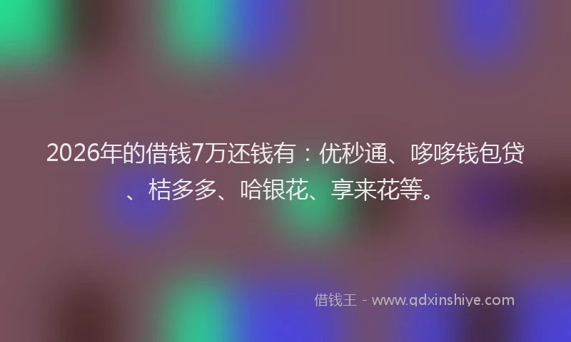 2026年的借钱7万还钱有：优秒通、哆哆钱包贷、桔多多、哈银花、享来花等。