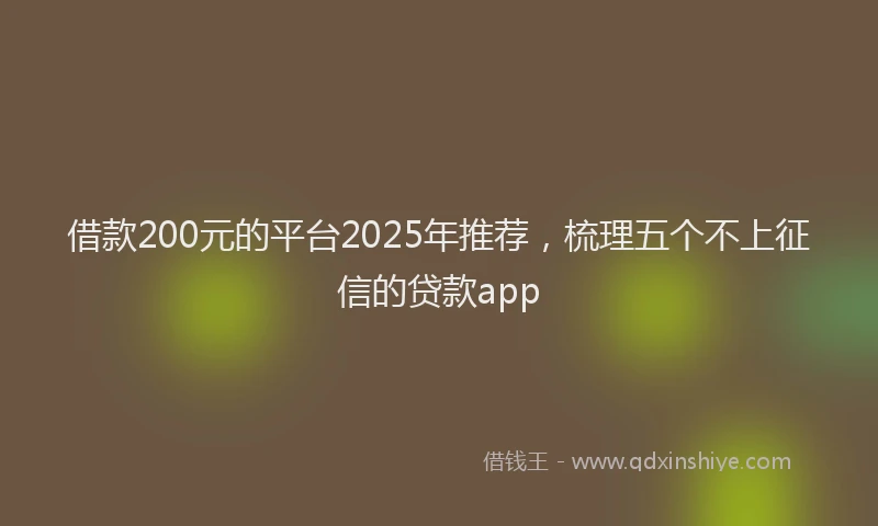 借款200元的平台2025年推荐,梳理五个不上征信的贷款app