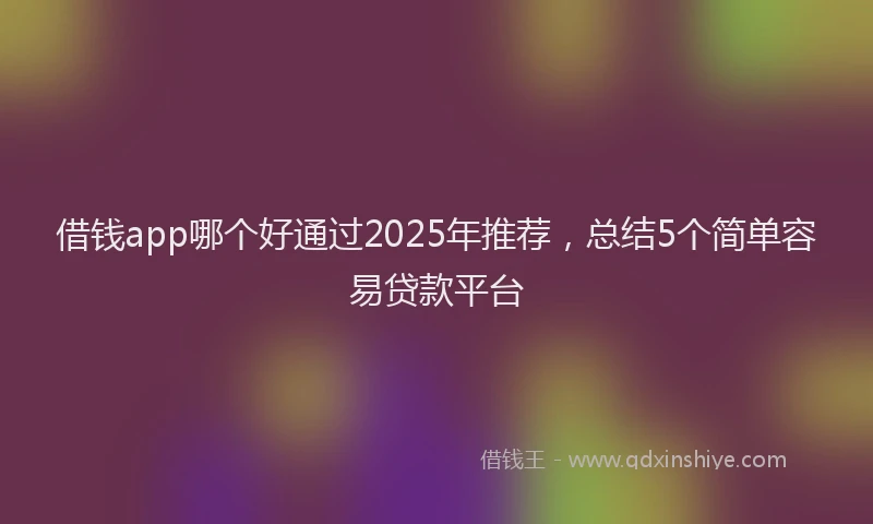 借钱app哪个好通过2025年推荐，总结5个简单容易贷款平台