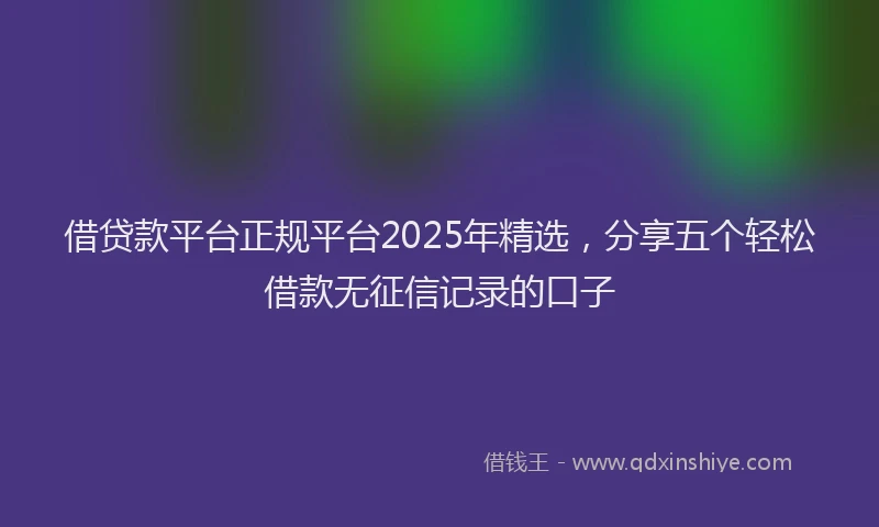 借贷款平台正规平台2025年精选，分享五个轻松借款无征信记录的口子