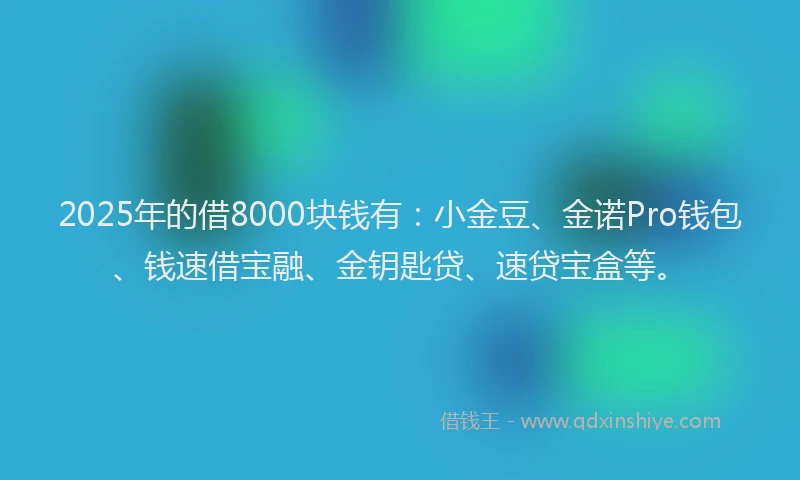 2025年的借8000块钱有：小金豆、金诺Pro钱包、钱速借宝融、金钥匙贷、速贷宝盒等。