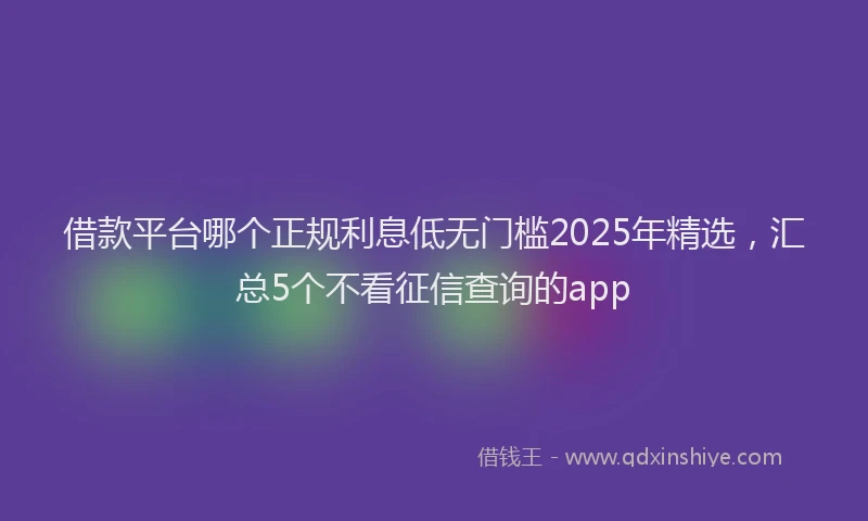 借款平台哪个正规利息低无门槛2025年精选，汇总5个不看征信查询的app