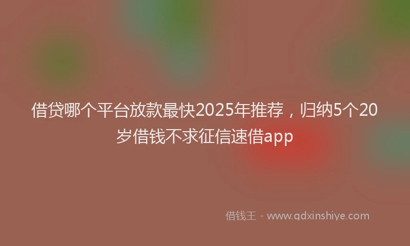 借贷哪个平台放款最快2025年推荐,归纳5个20岁借钱不求征信速借app
