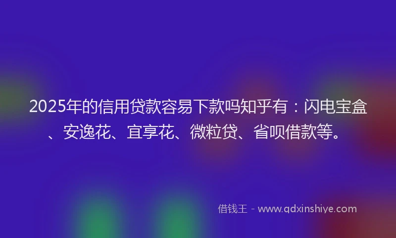 2025年的信用贷款容易下款吗知乎有:闪电宝盒、安逸花、宜享花、微粒贷、省呗借款等。