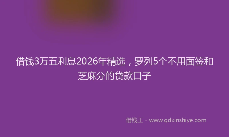 借钱3万五利息2026年精选，罗列5个不用面签和芝麻分的贷款口子